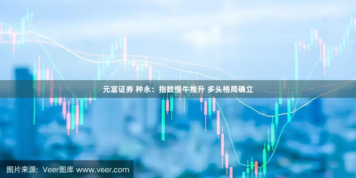 元富证券 种永：指数慢牛推升 多头格局确立