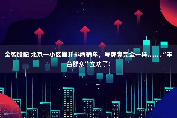 全智股配 北京一小区里并排两辆车，号牌竟完全一样……“丰台群众”立功了！