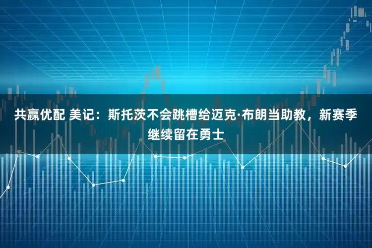 共赢优配 美记：斯托茨不会跳槽给迈克·布朗当助教，新赛季继续留在勇士