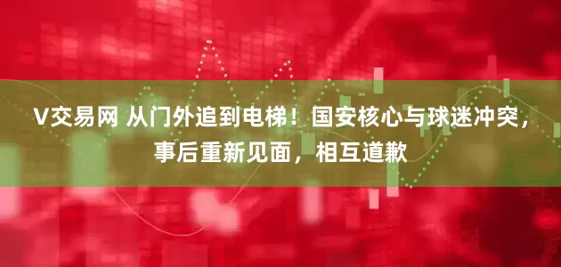 V交易网 从门外追到电梯！国安核心与球迷冲突，事后重新见面，相互道歉