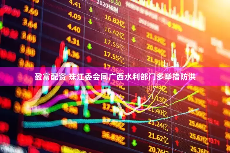 盈富配资 珠江委会同广西水利部门多举措防洪