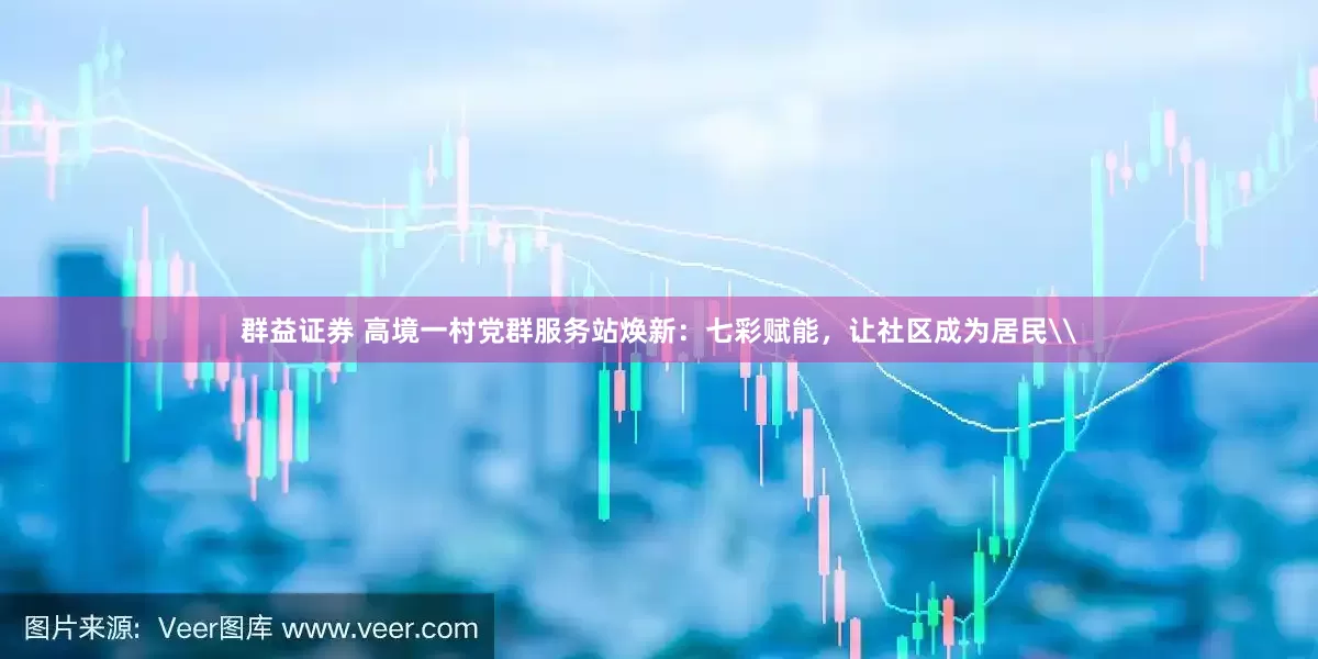 群益证券 高境一村党群服务站焕新：七彩赋能，让社区成为居民\