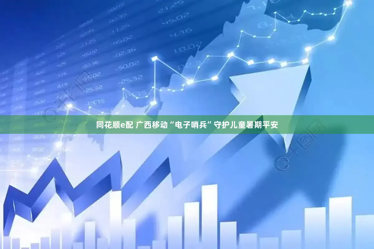 同花顺e配 广西移动“电子哨兵”守护儿童暑期平安