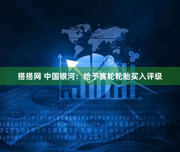 搭搭网 中国银河：给予赛轮轮胎买入评级