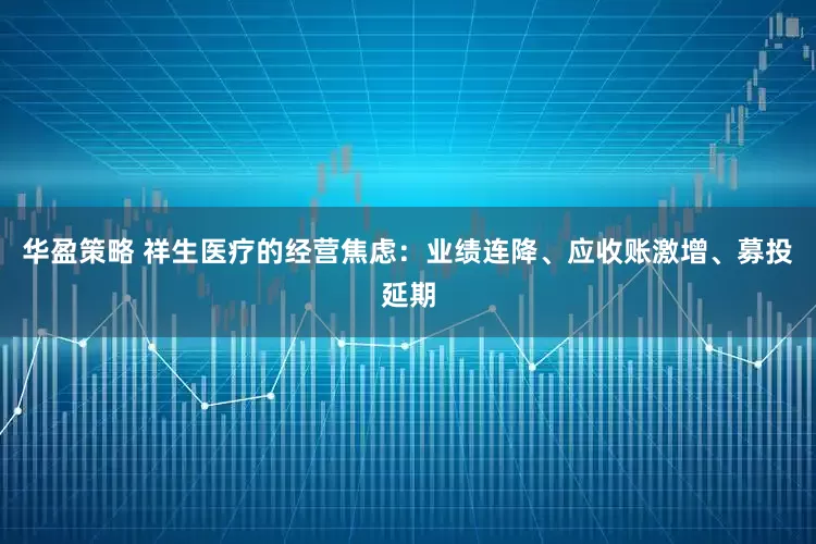 华盈策略 祥生医疗的经营焦虑：业绩连降、应收账激增、募投延期