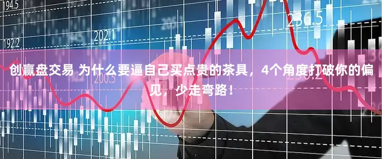 创赢盘交易 为什么要逼自己买点贵的茶具，4个角度打破你的偏见，少走弯路！