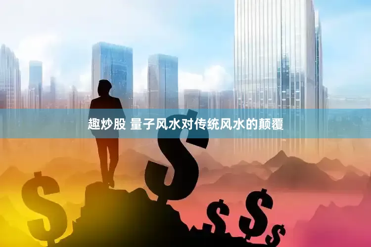 趣炒股 量子风水对传统风水的颠覆
