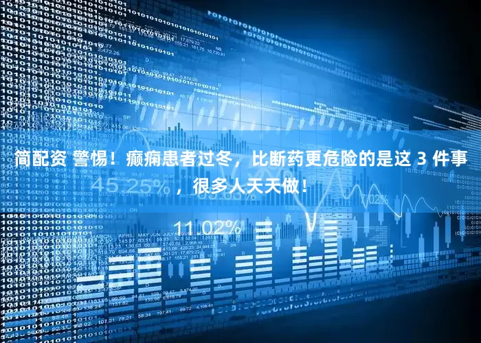 简配资 警惕！癫痫患者过冬，比断药更危险的是这 3 件事，很多人天天做！