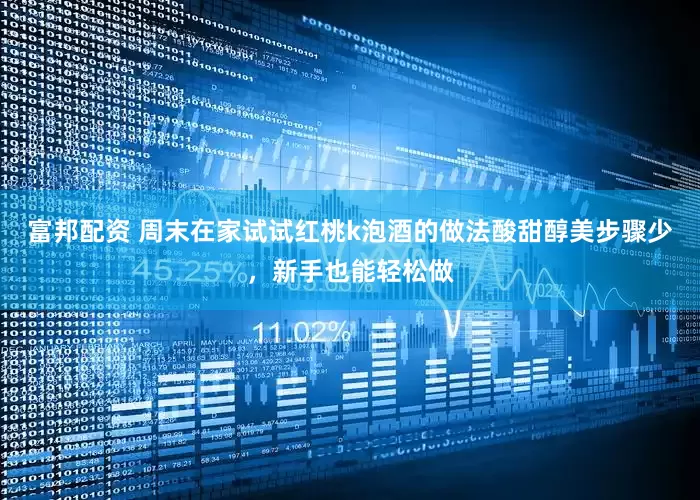 富邦配资 周末在家试试红桃k泡酒的做法酸甜醇美步骤少，新手也能轻松做