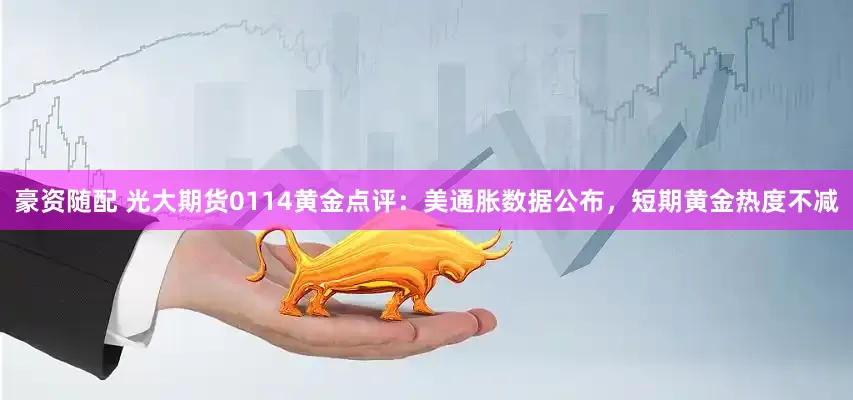 豪资随配 光大期货0114黄金点评：美通胀数据公布，短期黄金热度不减
