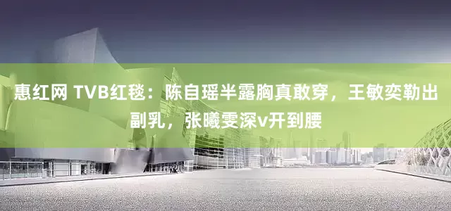 惠红网 TVB红毯：陈自瑶半露胸真敢穿，王敏奕勒出副乳，张曦雯深v开到腰