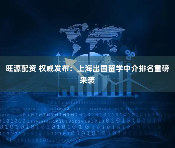旺源配资 权威发布：上海出国留学中介排名重磅来袭