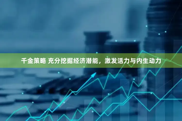 千金策略 充分挖掘经济潜能，激发活力与内生动力