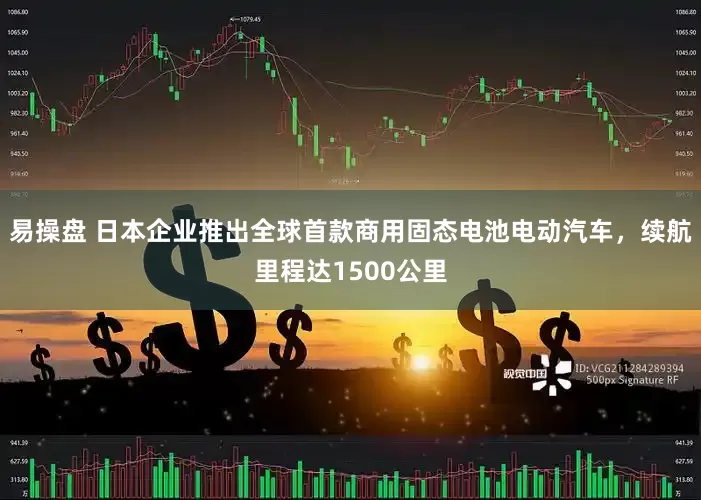 易操盘 日本企业推出全球首款商用固态电池电动汽车，续航里程达1500公里