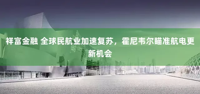 祥富金融 全球民航业加速复苏，霍尼韦尔瞄准航电更新机会