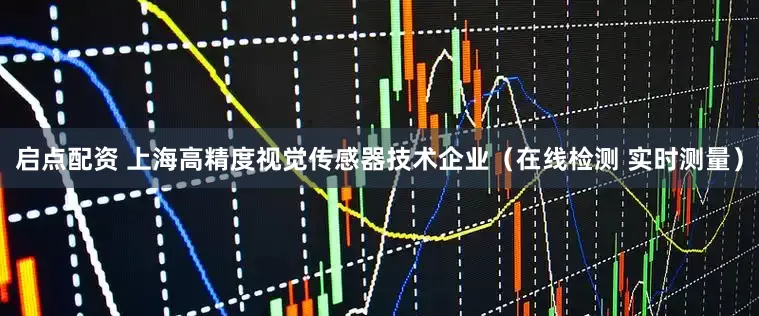 启点配资 上海高精度视觉传感器技术企业（在线检测 实时测量）