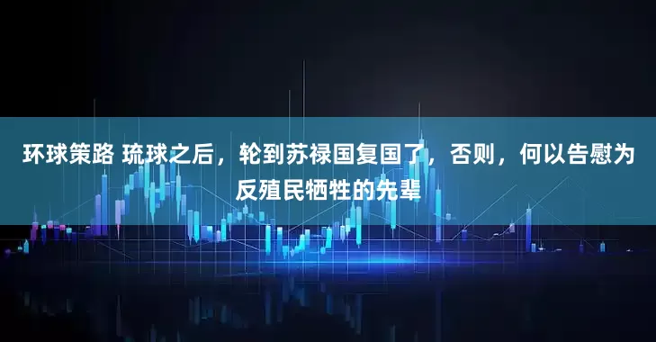 环球策路 琉球之后，轮到苏禄国复国了，否则，何以告慰为反殖民牺牲的先辈
