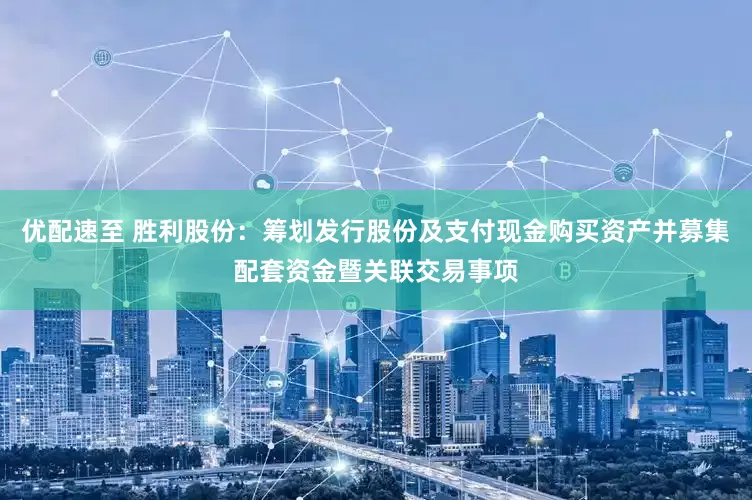 优配速至 胜利股份：筹划发行股份及支付现金购买资产并募集配套资金暨关联交易事项