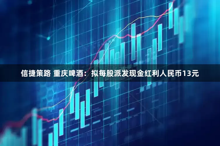 信捷策路 重庆啤酒：拟每股派发现金红利人民币13元
