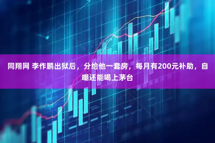 同翔网 李作鹏出狱后，分给他一套房，每月有200元补助，自嘲还能喝上茅台