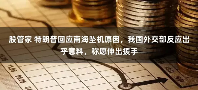 股管家 特朗普回应南海坠机原因，我国外交部反应出乎意料，称愿伸出援手