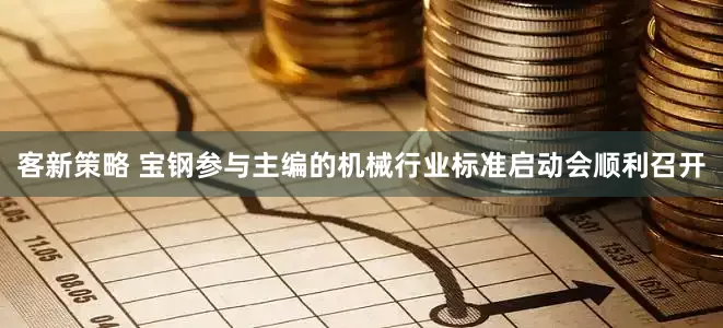 客新策略 宝钢参与主编的机械行业标准启动会顺利召开