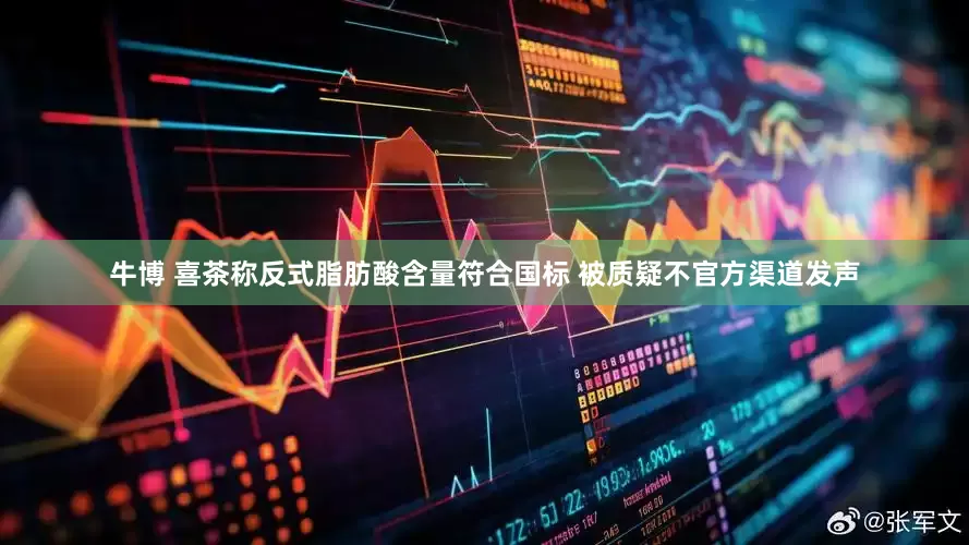 牛博 喜茶称反式脂肪酸含量符合国标 被质疑不官方渠道发声