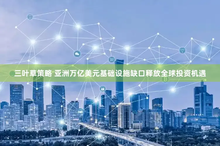 三叶草策略 亚洲万亿美元基础设施缺口释放全球投资机遇